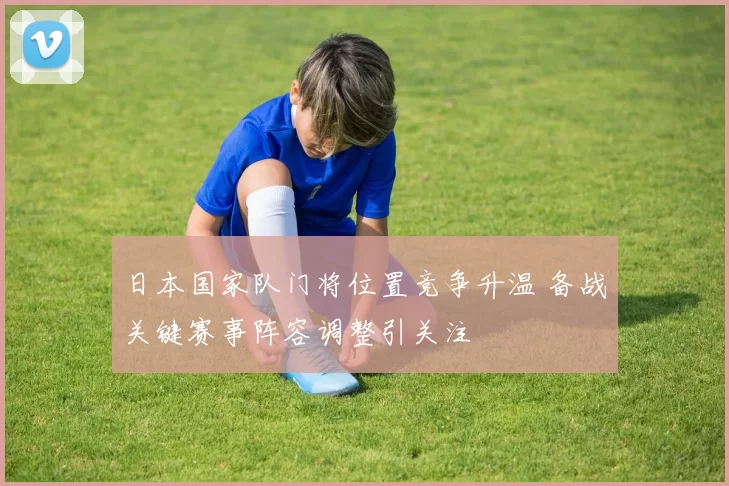 日本国家队门将位置竞争升温 备战关键赛事阵容调整引关注