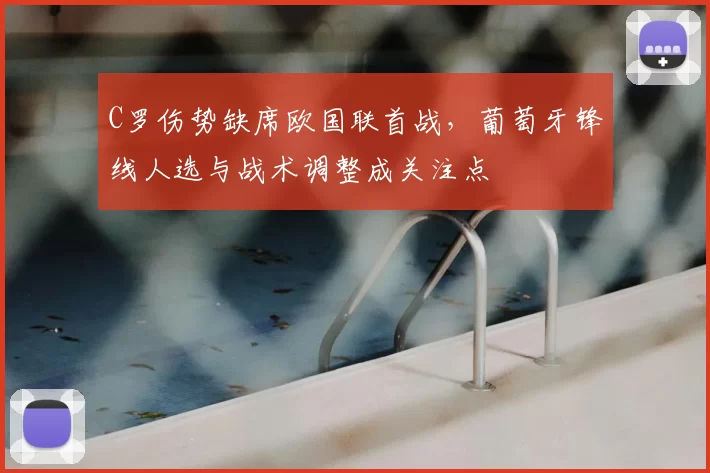 C罗伤势缺席欧国联首战，葡萄牙锋线人选与战术调整成关注点