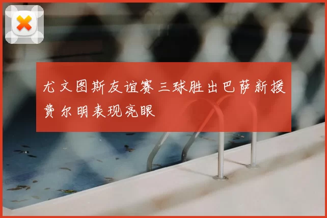 尤文图斯友谊赛三球胜出巴萨新援费尔明表现亮眼