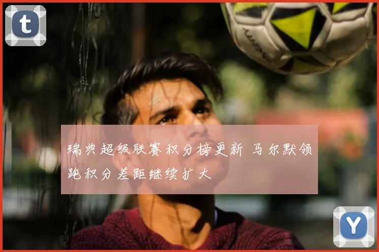 瑞典超级联赛积分榜更新 马尔默领跑积分差距继续扩大