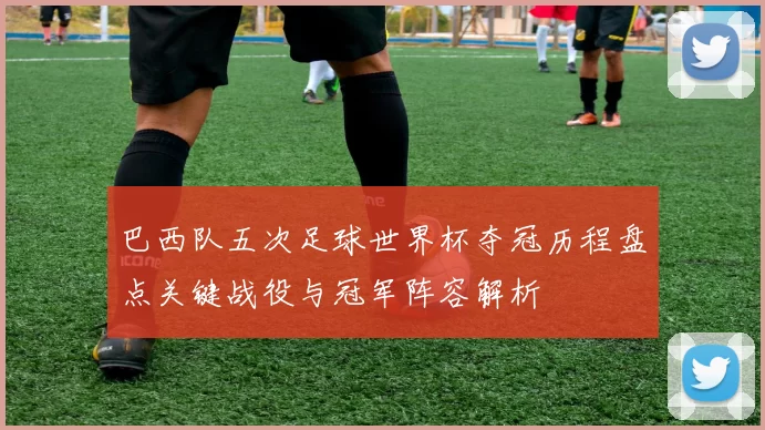 巴西队五次足球世界杯夺冠历程盘点关键战役与冠军阵容解析