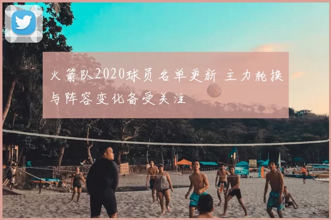 火箭队2020球员名单更新 主力轮换与阵容变化备受关注