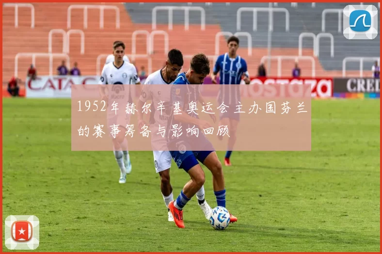 1952年赫尔辛基奥运会主办国芬兰的赛事筹备与影响回顾