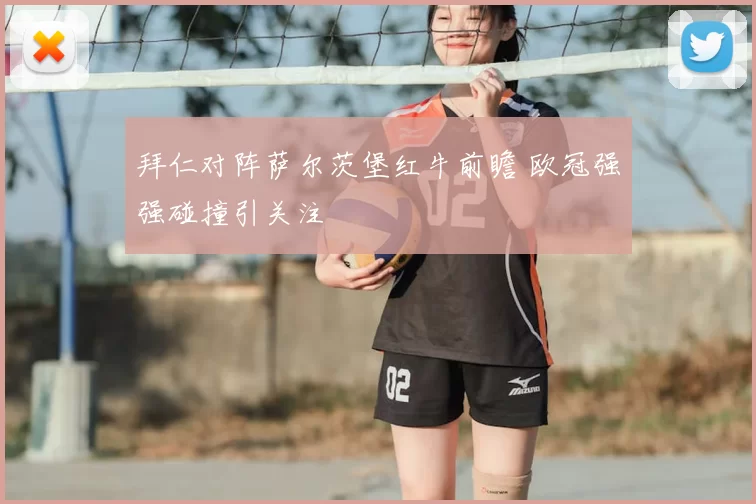 拜仁对阵萨尔茨堡红牛前瞻 欧冠强强碰撞引关注