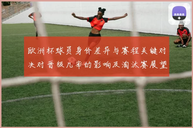 欧洲杯球员身价差异与赛程关键对决对晋级几率的影响及淘汰赛展望