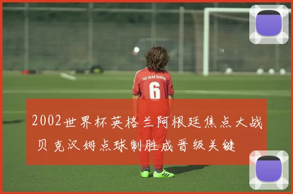 2002世界杯英格兰阿根廷焦点大战 贝克汉姆点球制胜成晋级关键