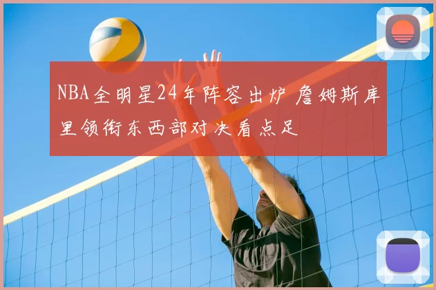 NBA全明星24年阵容出炉 詹姆斯库里领衔东西部对决看点足
