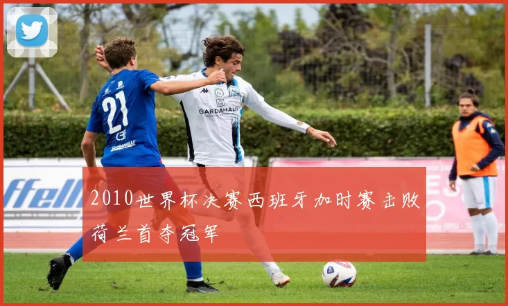 2010世界杯决赛西班牙加时赛击败荷兰首夺冠军