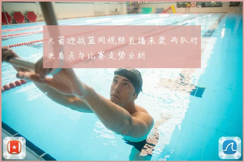 火箭迎战篮网视频直播来袭 两队对决看点与比赛走势分析