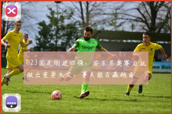 U23国足刚进四强，安东尼奥赛后就做出重要决定，事关能否赢越南