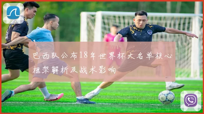 巴西队公布18年世界杯大名单核心框架解析及战术影响