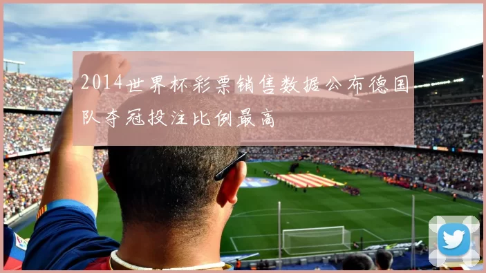 2014世界杯彩票销售数据公布德国队夺冠投注比例最高
