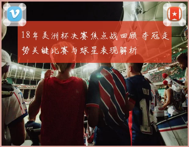 18年美洲杯决赛焦点战回顾 夺冠走势关键比赛与球星表现解析