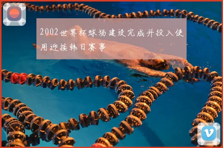 2002世界杯球场建设完成并投入使用迎接韩日赛事