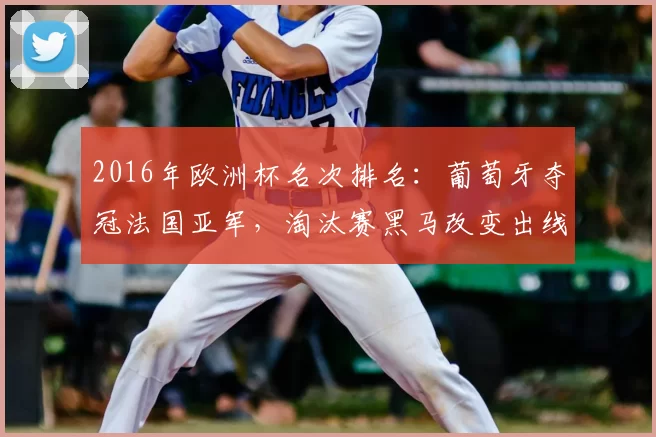 2016年欧洲杯名次排名：葡萄牙夺冠法国亚军，淘汰赛黑马改变出线格局