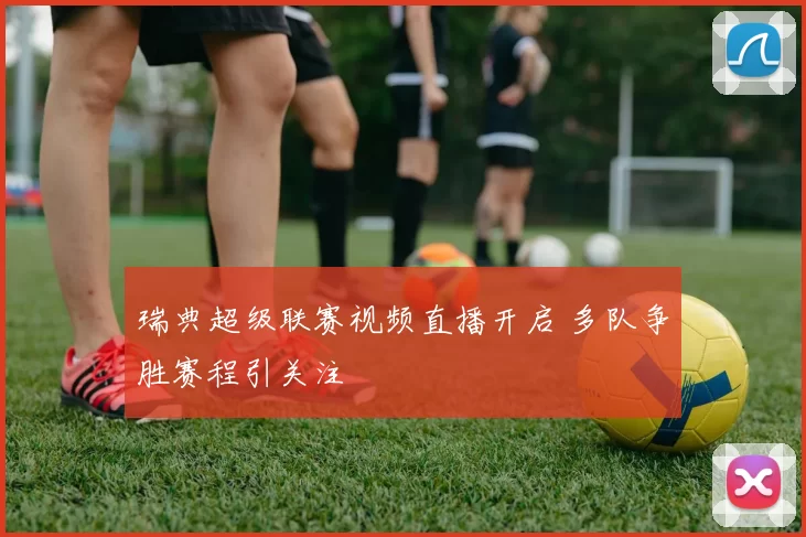 瑞典超级联赛视频直播开启 多队争胜赛程引关注