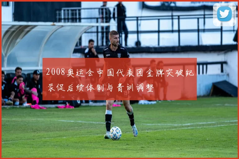 2008奥运会中国代表团金牌突破纪录促后续体制与青训调整