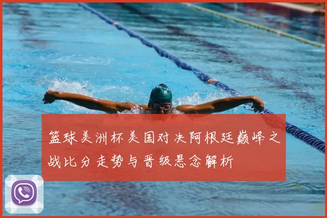 篮球美洲杯美国对决阿根廷巅峰之战比分走势与晋级悬念解析