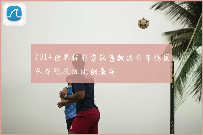 2014世界杯彩票销售数据公布德国队夺冠投注比例最高