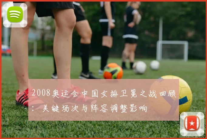 2008奥运会中国女排卫冕之战回顾：关键场次与阵容调整影响