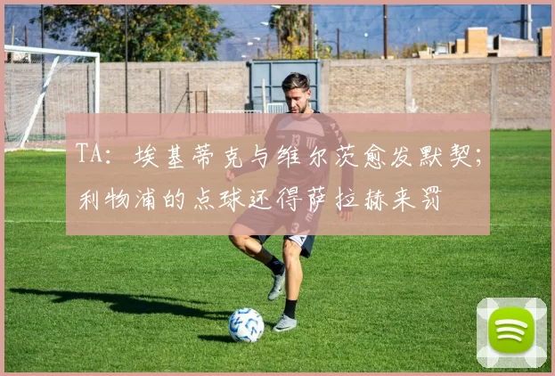 TA：埃基蒂克与维尔茨愈发默契；利物浦的点球还得萨拉赫来罚