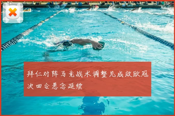 拜仁对阵马竞战术调整见成效欧冠次回合悬念延续