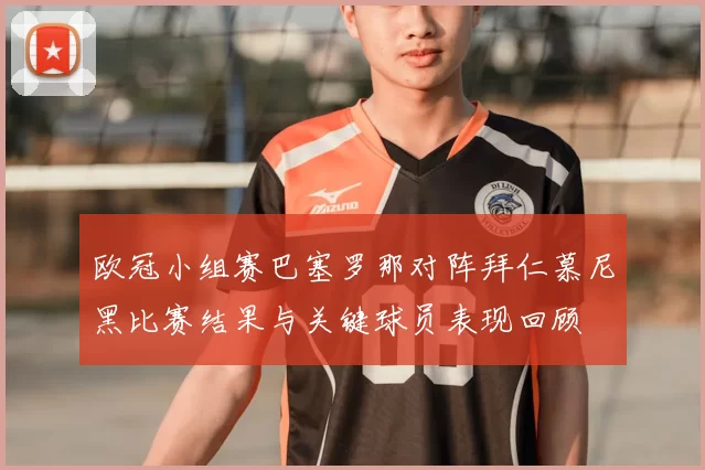 欧冠小组赛巴塞罗那对阵拜仁慕尼黑比赛结果与关键球员表现回顾