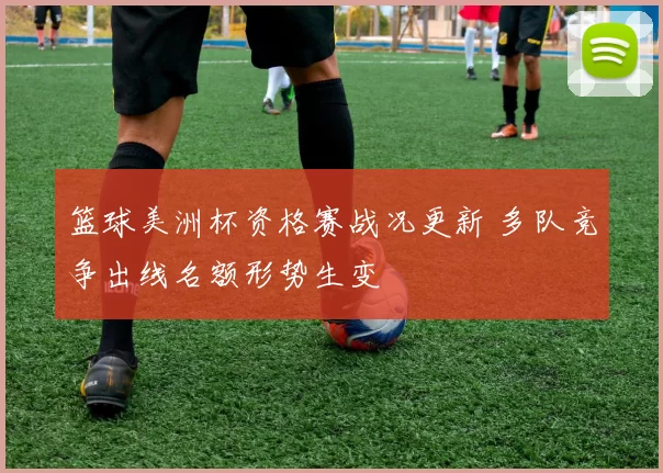 篮球美洲杯资格赛战况更新 多队竞争出线名额形势生变