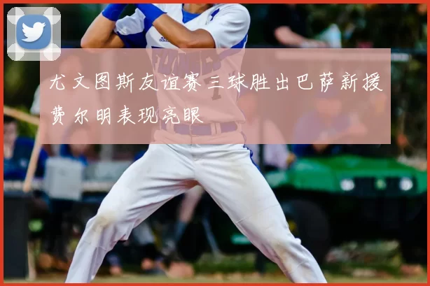 尤文图斯友谊赛三球胜出巴萨新援费尔明表现亮眼