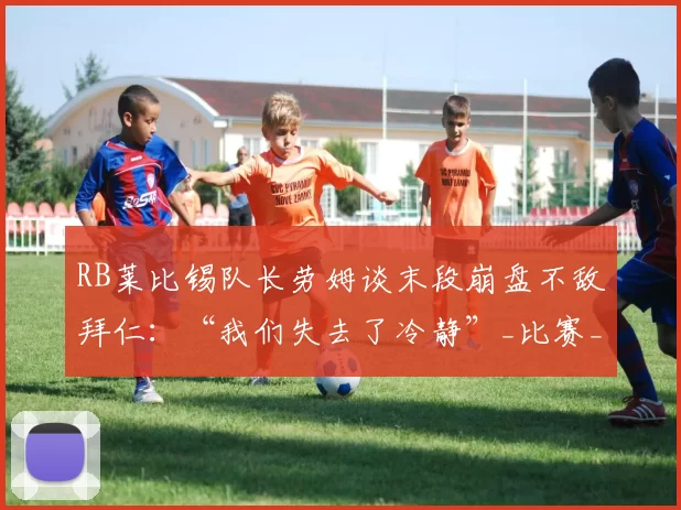 RB莱比锡队长劳姆谈末段崩盘不敌拜仁：“我们失去了冷静”_比赛_德甲_优势