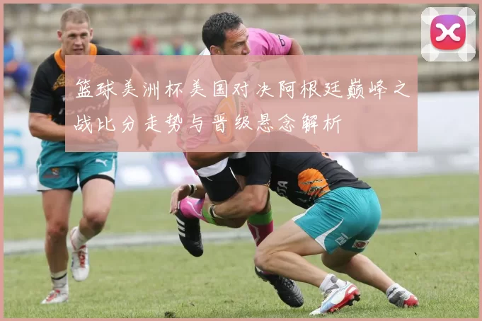 篮球美洲杯美国对决阿根廷巅峰之战比分走势与晋级悬念解析