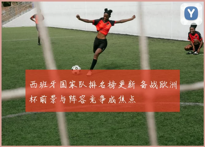 西班牙国家队排名榜更新 备战欧洲杯前景与阵容竞争成焦点