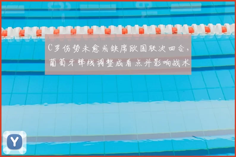 C罗伤势未愈或缺席欧国联次回合，葡萄牙锋线调整成看点并影响战术