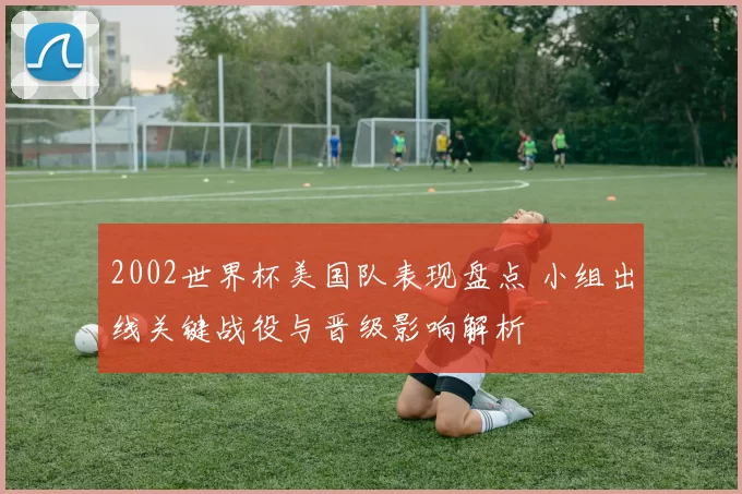2002世界杯美国队表现盘点 小组出线关键战役与晋级影响解析
