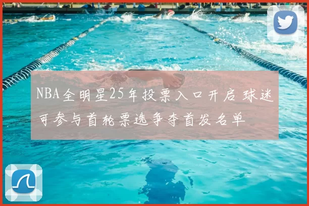 NBA全明星25年投票入口开启 球迷可参与首轮票选争夺首发名单