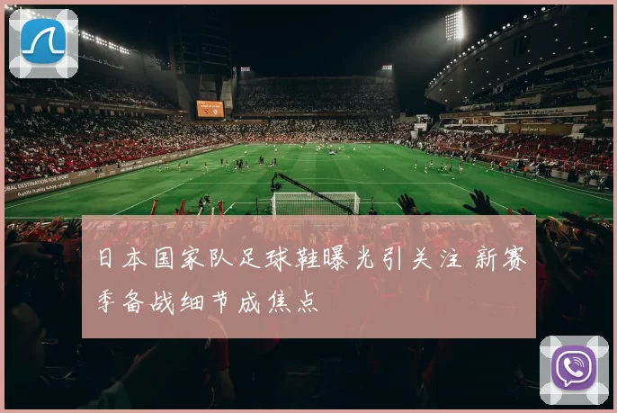 日本国家队足球鞋曝光引关注 新赛季备战细节成焦点