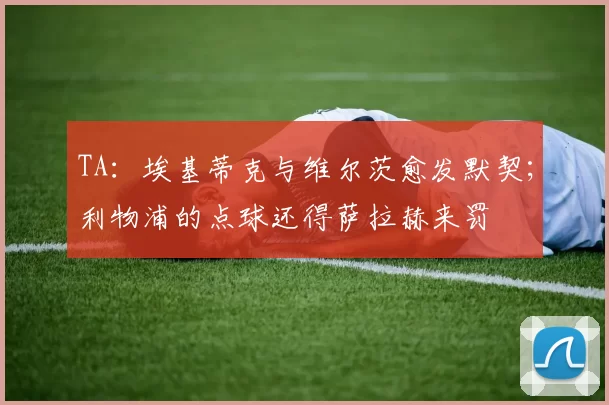 TA：埃基蒂克与维尔茨愈发默契；利物浦的点球还得萨拉赫来罚