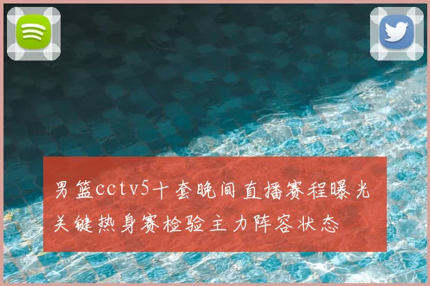 男篮cctv5十套晚间直播赛程曝光 关键热身赛检验主力阵容状态