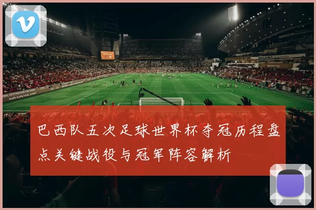 巴西队五次足球世界杯夺冠历程盘点关键战役与冠军阵容解析
