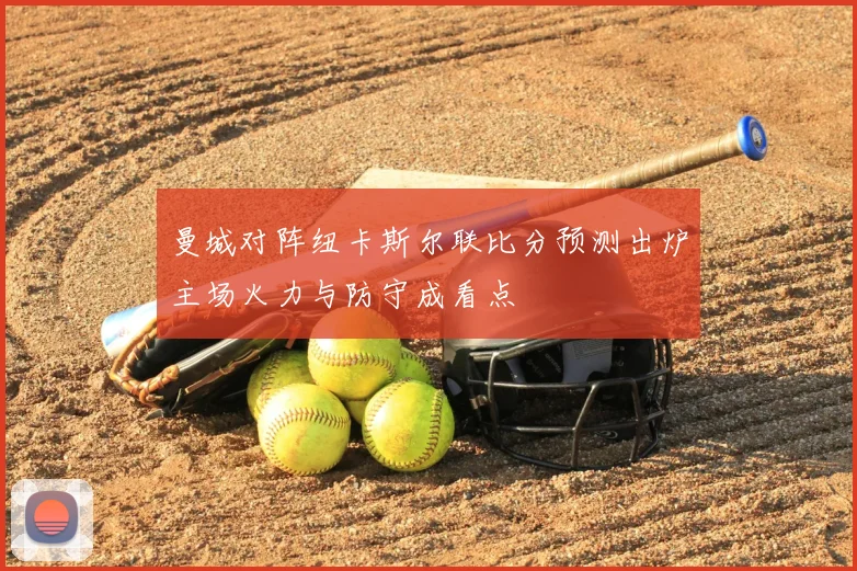 曼城对阵纽卡斯尔联比分预测出炉主场火力与防守成看点