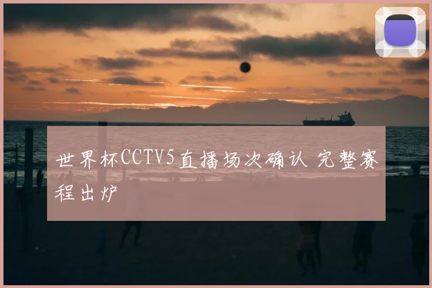 世界杯CCTV5直播场次确认 完整赛程出炉
