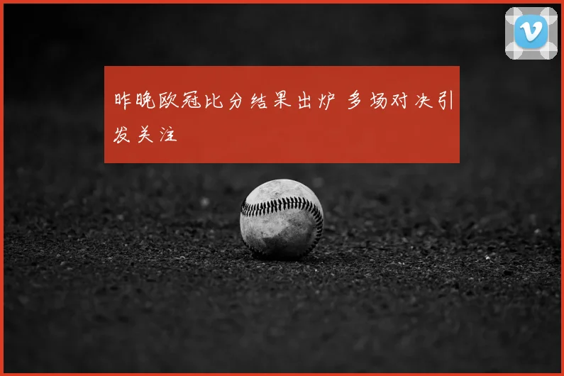 昨晚欧冠比分结果出炉 多场对决引发关注