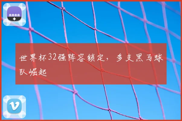 世界杯32强阵容锁定，多支黑马球队崛起