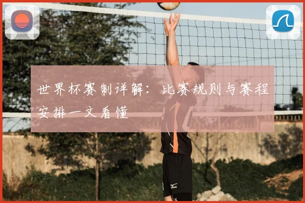 世界杯赛制详解：比赛规则与赛程安排一文看懂