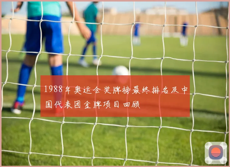 1988年奥运会奖牌榜最终排名及中国代表团金牌项目回顾