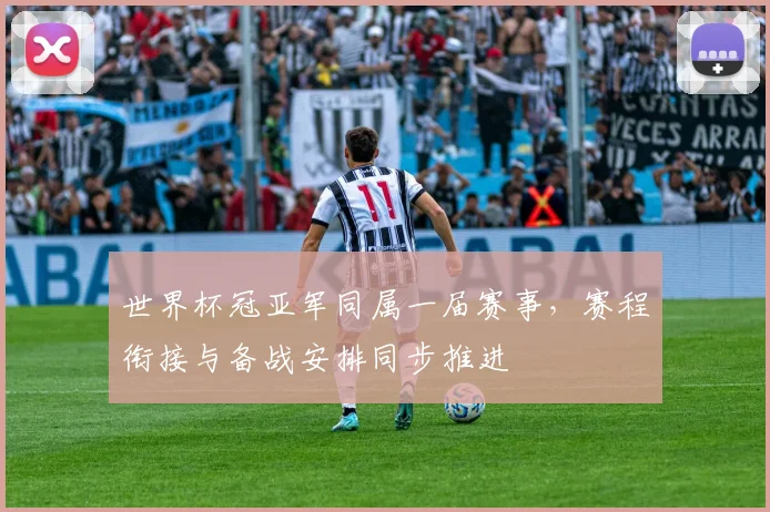 世界杯冠亚军同属一届赛事,赛程衔接与备战安排同步推进