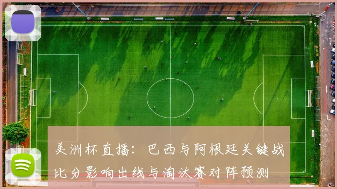 美洲杯直播：巴西与阿根廷关键战比分影响出线与淘汰赛对阵预测