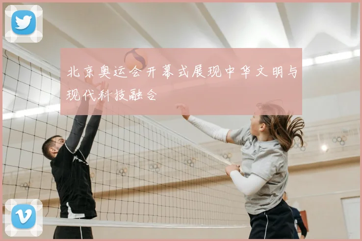 北京奥运会开幕式展现中华文明与现代科技融合