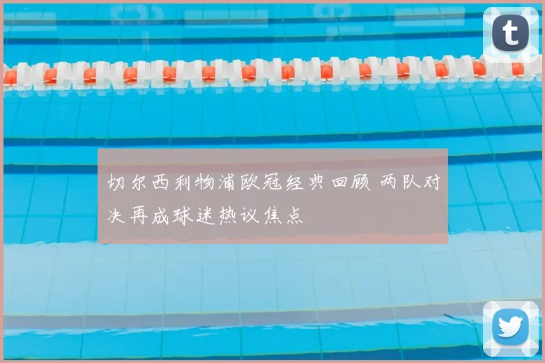 切尔西利物浦欧冠经典回顾 两队对决再成球迷热议焦点