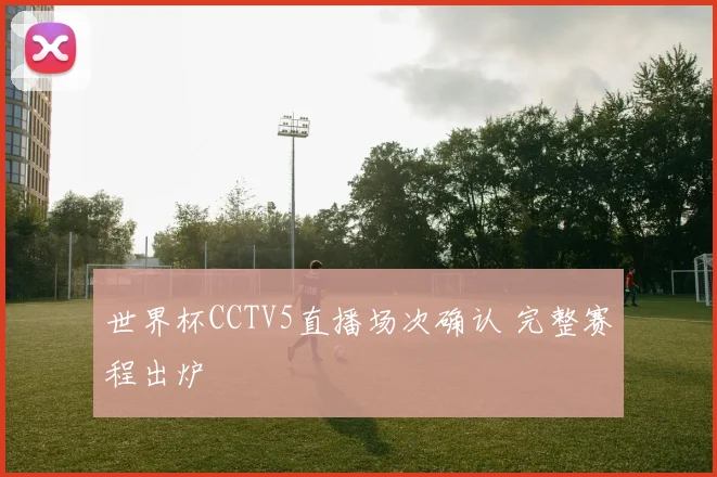 世界杯CCTV5直播场次确认 完整赛程出炉